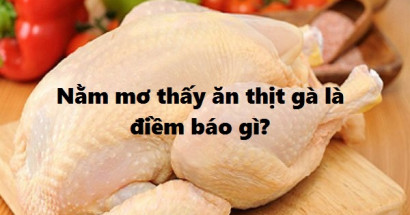 Mơ ăn thịt gà đánh con gì có tỷ lệ thắng cao? Giải mã giấc mơ thấy thịt gà
