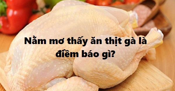 Mơ ăn thịt gà đánh con gì có tỷ lệ thắng cao? Giải mã giấc mơ thấy thịt gà